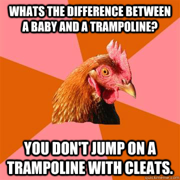 Whats the difference between a baby and a trampoline? You don't jump on a trampoline with cleats.  Anti-Joke Chicken