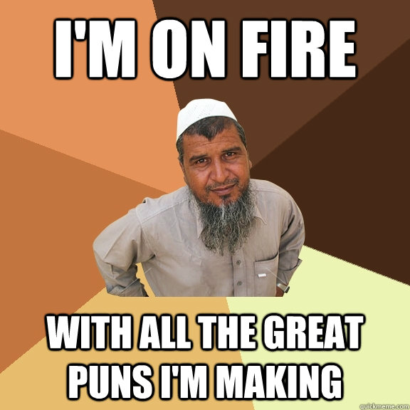 I'm on fire with all the great puns i'm making  Ordinary Muslim Man