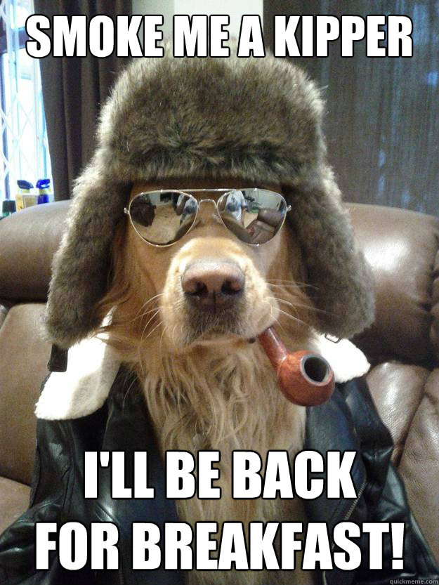 Smoke me a kipper I'll be back 
for breakfast! - Smoke me a kipper I'll be back 
for breakfast!  Overly Suave Dog