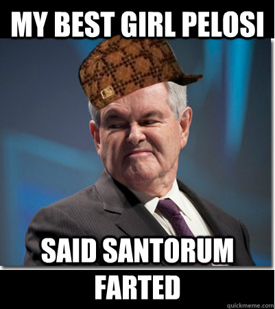 My best girl Pelosi said Santorum Farted  Scumbag Gingrich