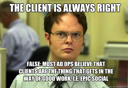 the client is always right False: Most ad ops believe that clients are the thing that gets in the way of good work. I.e. Epic social - the client is always right False: Most ad ops believe that clients are the thing that gets in the way of good work. I.e. Epic social  Schrute