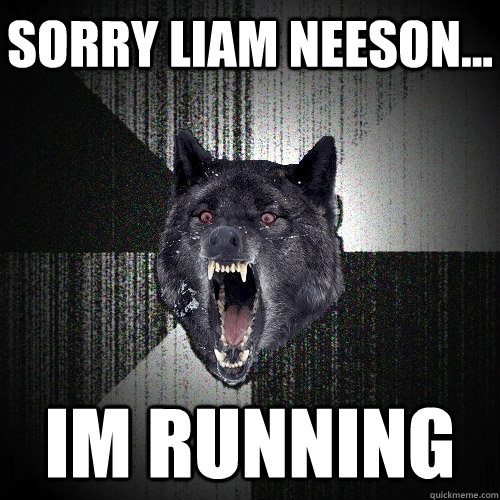 sorry liam neeson... im running - sorry liam neeson... im running  Insanity Wolf