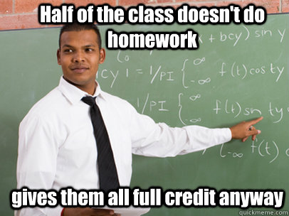 Half of the class doesn't do homework gives them all full credit anyway  Good Guy Teacher