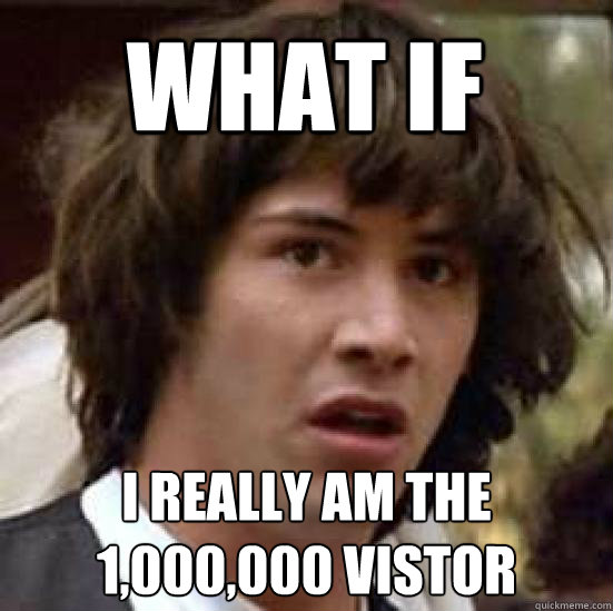 What if  I really am the 1,000,000 vistor  conspiracy keanu