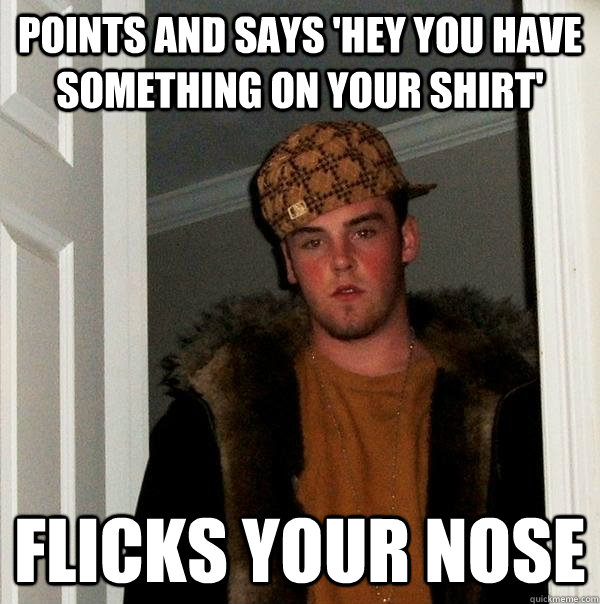 points and says 'Hey you have something on your shirt' flicks your nose  Scumbag Steve