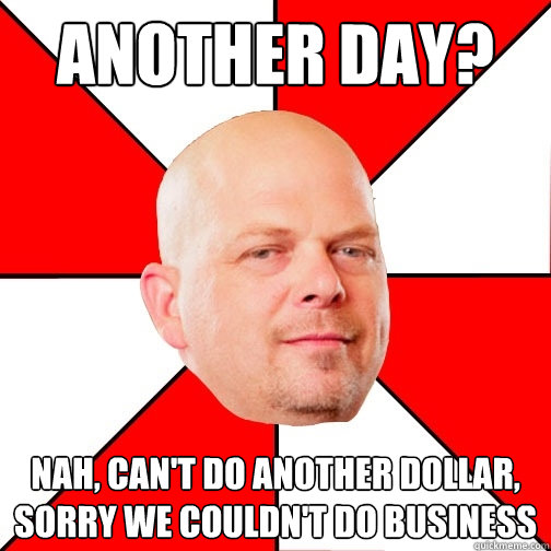 Another Day? Nah, Can't Do Another Dollar, Sorry We couldn't do business - Another Day? Nah, Can't Do Another Dollar, Sorry We couldn't do business  Pawn Star