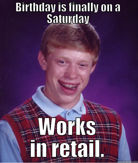 BIRTHDAY IS FINALLY ON A SATURDAY WORKS IN RETAIL. Bad Luck Brian