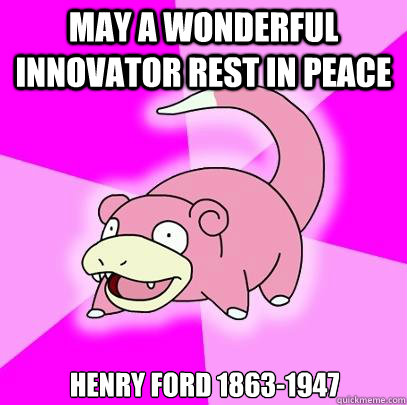 may a wonderful innovator rest in peace henry ford 1863-1947  Slowpoke