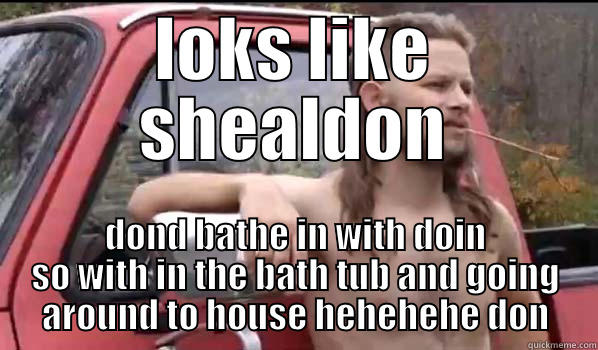 LOKS LIKE SHEALDON DOND BATHE IN WITH DOIN SO WITH IN THE BATH TUB AND GOING AROUND TO HOUSE HEHEHEHE DON Almost Politically Correct Redneck