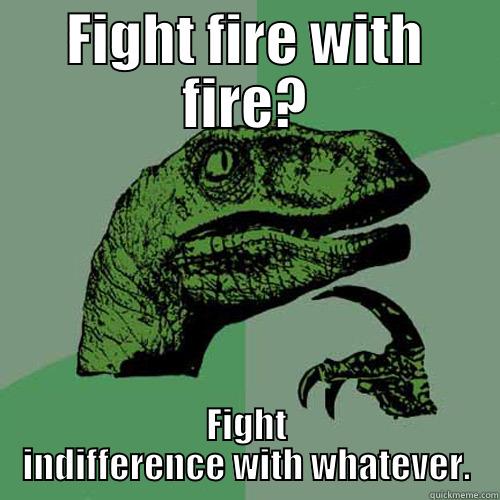 FIGHT FIRE WITH FIRE? FIGHT INDIFFERENCE WITH WHATEVER. Philosoraptor