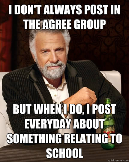i don't always post in the agree group but when I do, i post everyday about something relating to school  The Most Interesting Man In The World