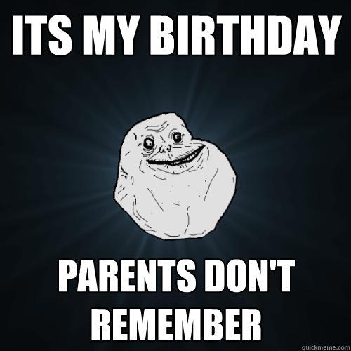 Its my birthday parents don't remember  Forever Alone