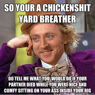 so your a chickenshit yard breather do tell me what you  would do if your partner died while you were nice and comfy sitting on your ass inside your rig  Creepy Wonka