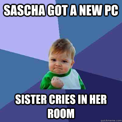 sascha got a new pc sister cries in her room  Success Kid