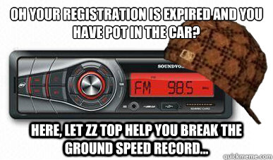 Oh your registration is expired and you have pot in the car?
 Here, let Zz top help you break the ground speed record... - Oh your registration is expired and you have pot in the car?
 Here, let Zz top help you break the ground speed record...  Scumbag car radio