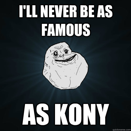 I'll never be as famous as kony  Forever Alone