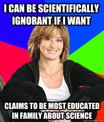 I can be scientifically ignorant if I want Claims to be most educated in family about science  Sheltering Suburban Mom