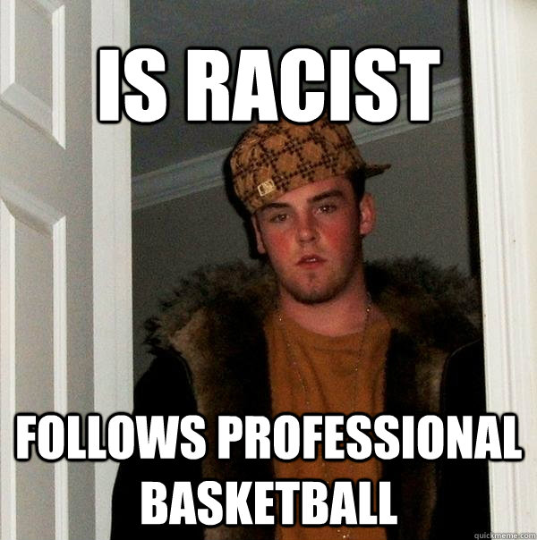 Is Racist Follows Professional Basketball - Is Racist Follows Professional Basketball  Scumbag Steve