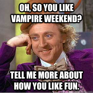 Oh, so you like vampire weekend? tell me more about how you like fun. - Oh, so you like vampire weekend? tell me more about how you like fun.  Condescending Wonka