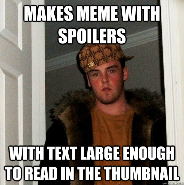 Makes meme with spoilers with text large enough to read in the thumbnail  Scumbag Steve