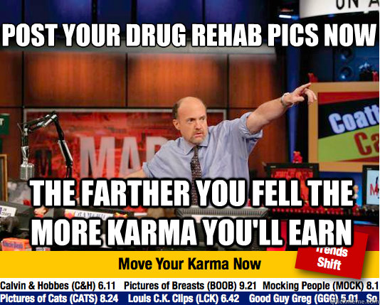 Post your drug rehab pics now
 The farther you fell the more karma you'll earn - Post your drug rehab pics now
 The farther you fell the more karma you'll earn  Mad Karma with Jim Cramer