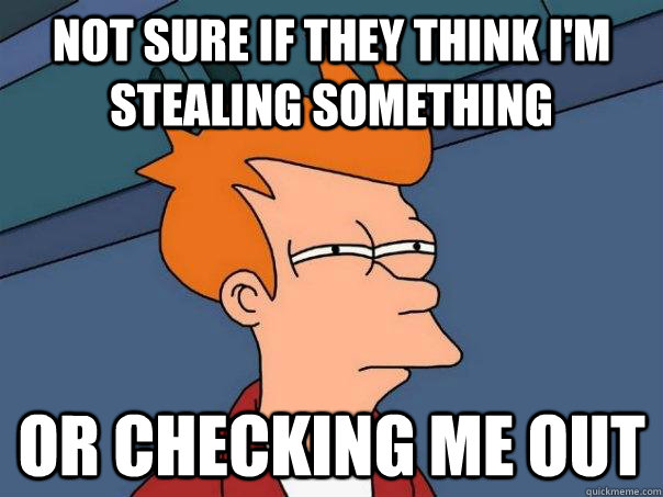 Not sure if they think i'm stealing something Or checking me out  Futurama Fry