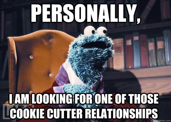 Personally,  I am looking for one of those cookie cutter relationships  Cookie Monster