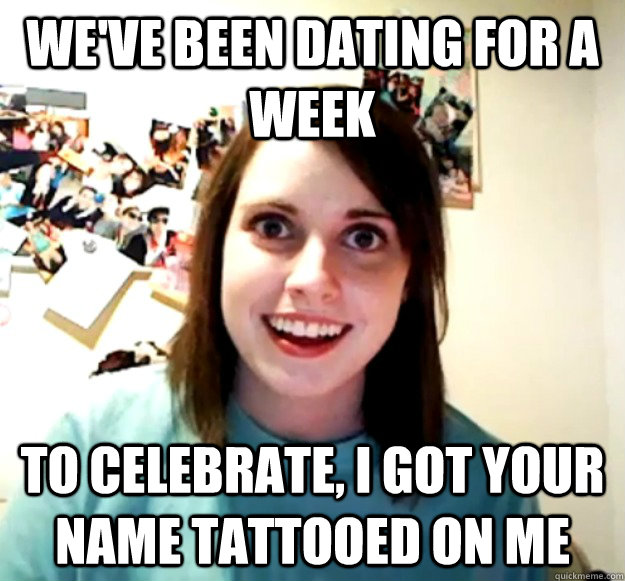 We've been dating for a week To celebrate, I got your name tattooed on me  Overly Attached Girlfriend