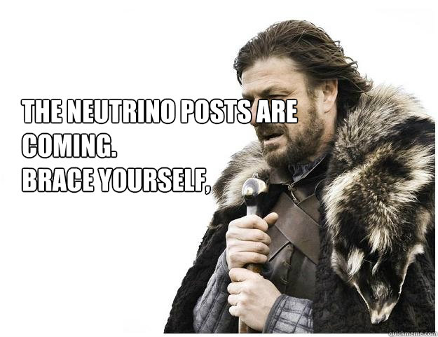 The neutrino posts are coming.
Brace yourself, 
  Imminent Ned