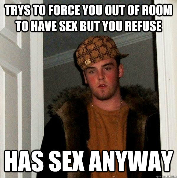 Trys to force you out of room to have sex but you refuse Has sex anyway  Scumbag Steve