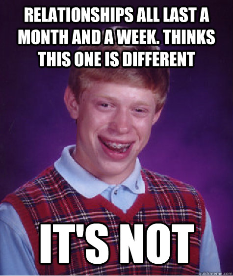 Relationships all last a month and a week. Thinks this one is different It's not  Bad Luck Brian