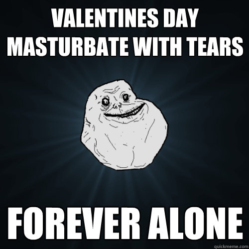 Valentines day
masturbate with tears forever alone  Forever Alone