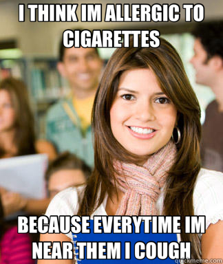 I THINK IM ALLERGIC TO CIGARETTES BECAUSE EVERYTIME IM NEAR THEM I COUGH  Sheltered College Freshman