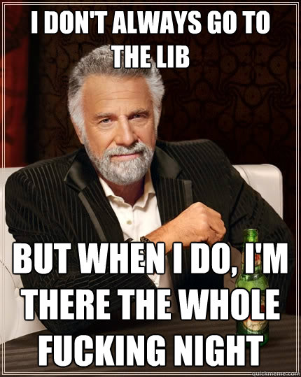 I don't always go to the lib but when I do, I'm there the whole fucking night  The Most Interesting Man In The World