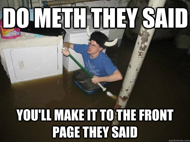 Do meth they said you'll make it to the front page they said  Do the laundry they said