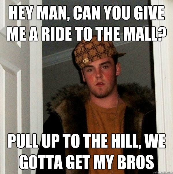 hey man, can you give me a ride to the mall? pull up to the hill, we gotta get my bros - hey man, can you give me a ride to the mall? pull up to the hill, we gotta get my bros  Scumbag Steve