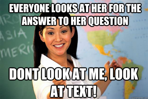 everyone looks at her for the answer to her question dont look at me, look at text!  Unhelpful High School Teacher