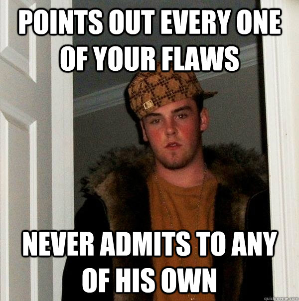 Points out every one of your flaws never admits to any of his own - Points out every one of your flaws never admits to any of his own  Scumbag Steve