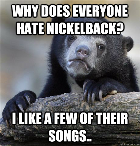 Why does everyone hate nickelback? I like a few of their songs.. - Why does everyone hate nickelback? I like a few of their songs..  Confession Bear