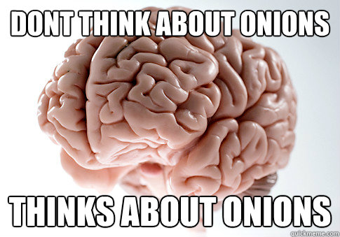 Dont think about onions thinks about onions  Scumbag Brain