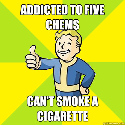 addicted to five chems  can't smoke a cigarette - addicted to five chems  can't smoke a cigarette  Fallout new vegas