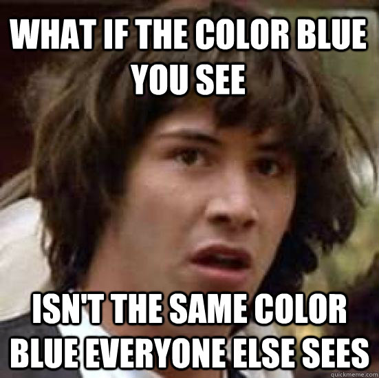 What if the color blue you see isn't the same color blue everyone else sees - What if the color blue you see isn't the same color blue everyone else sees  conspiracy keanu