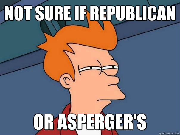 Not sure if Republican Or Asperger's  Futurama Fry