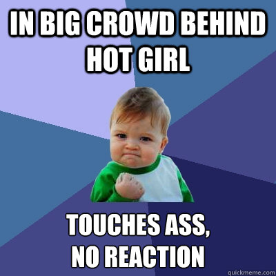 In big crowd behind hot girl TOUCHES ASS, 
no reaction - In big crowd behind hot girl TOUCHES ASS, 
no reaction  Success Kid