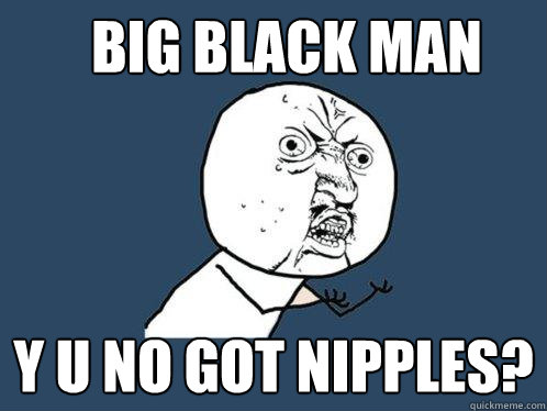 BIG BLACK MAN y u no got nipples?  Y U No