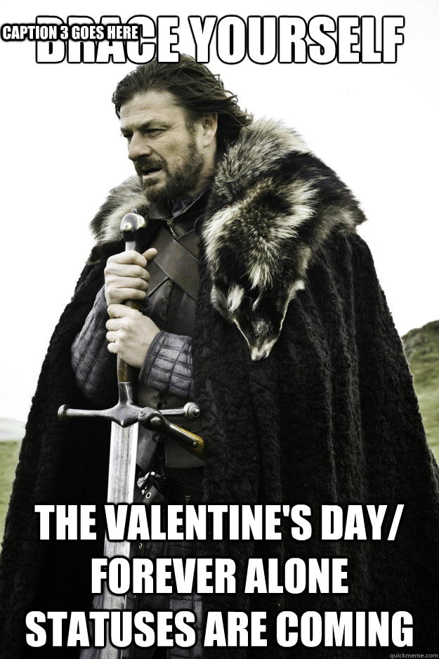 Brace yourself the Valentine's Day/ Forever Alone statuses are coming Caption 3 goes here  Winter is coming