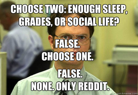 Choose Two: enough sleep, grades, or social Life? False.
Choose One. False.
None. Only Reddit.  Dwight