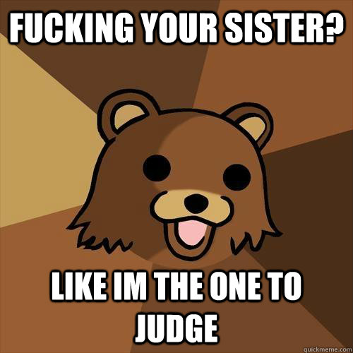 Fucking your sister? like im the one to judge  Pedobear