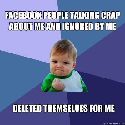 Facebook People talking crap about me and ignored by me Deleted themselves for me  Success Kid