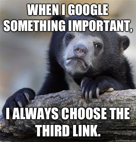 When I Google something important,  I always choose the third link.  Confession Bear